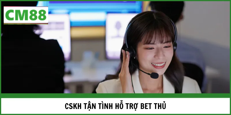 CSKH tận tình hỗ trợ bet thủ